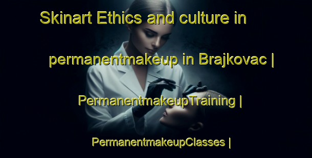 Skinart Ethics and culture in permanentmakeup in Brajkovac | PermanentmakeupTraining | PermanentmakeupClasses | SkinartTraining-Serbia